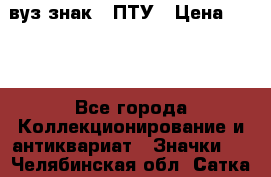 1.1) вуз знак : ПТУ › Цена ­ 189 - Все города Коллекционирование и антиквариат » Значки   . Челябинская обл.,Сатка г.